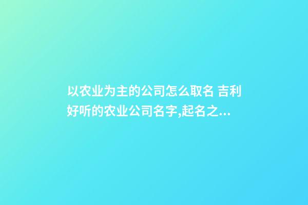 以农业为主的公司怎么取名 吉利好听的农业公司名字,起名之家